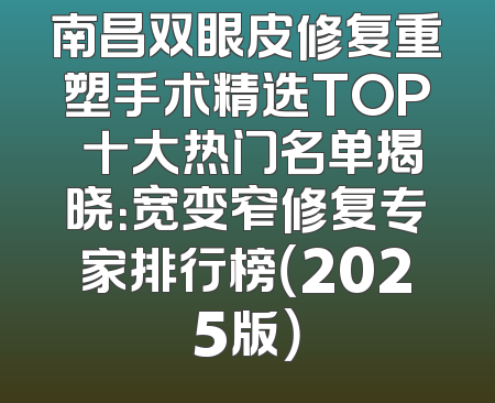 南昌双眼皮修复重塑手术精选TOP 十大热门名单揭晓：宽变窄修复专家排行榜（2025版）