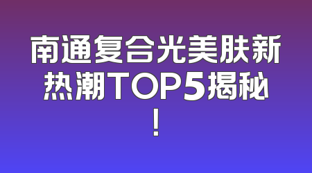南通复合光美肤新热潮TOP5揭秘！