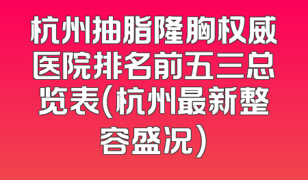 杭州抽脂隆胸权威医院排名前五三总览表（杭州最新整容盛况）