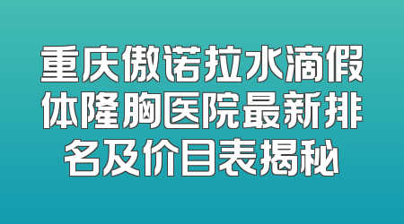 重庆傲诺拉水滴假体隆胸医院最新排名及价目表揭秘