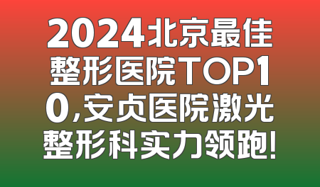 2024北京最佳整形医院TOP10，安贞医院激光整形科实力领跑！