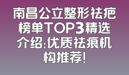 南昌公立整形祛疤榜单TOP3精选介绍：优质祛痕机构推荐！