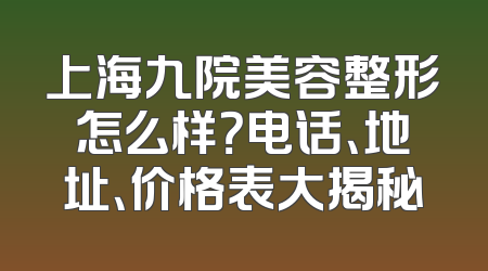上海九院美容整形怎么样？电话、地址、价格表大揭秘