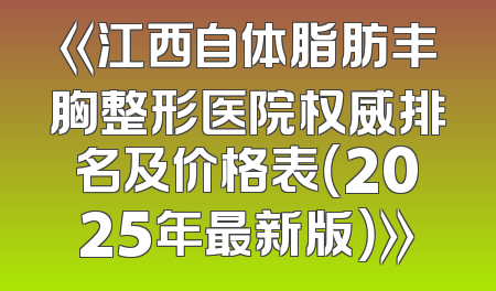 《江西自体脂肪丰胸整形医院权威排名及价格表（2025年最新版）》
