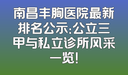 南昌丰胸医院最新排名公示：公立三甲与私立诊所风采一览！