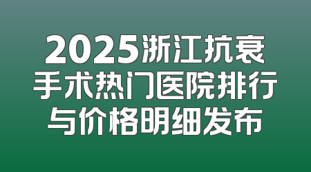 2025浙江抗衰手术热门医院排行与价格明细发布