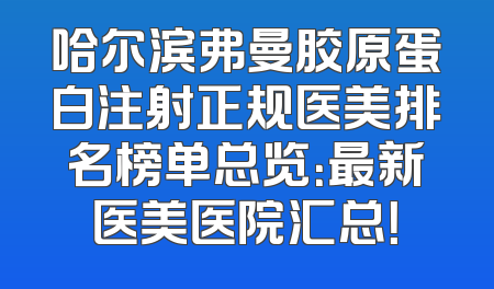 哈尔滨弗曼胶原蛋白注射正规医美排名榜单总览：最新医美医院汇总！