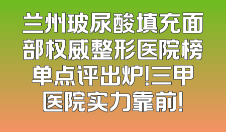 兰州玻尿酸填充面部权威整形医院榜单点评出炉！三甲医院实力靠前！