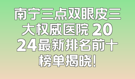 南宁三点双眼皮三大权威医院 2024最新排名前十榜单揭晓！