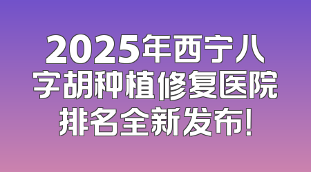 2025年西宁八字胡种植修复医院排名全新发布！