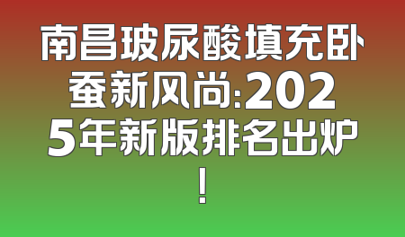 南昌玻尿酸填充卧蚕新风尚：2025年新版排名出炉！
