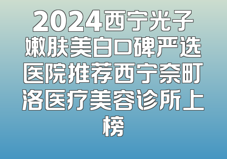 2024西宁光子嫩肤美白口碑严选医院推荐西宁奈町洛医疗美容诊所上榜