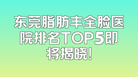 东莞脂肪丰全脸医院排名TOP5即将揭晓！
