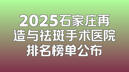 2025石家庄再造与祛斑手术医院排名榜单公布