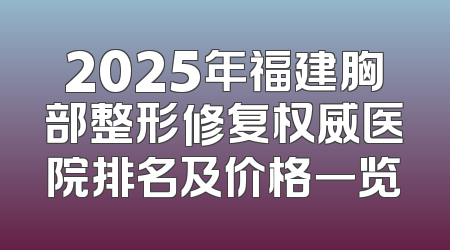 2025年福建胸部整形修复权威医院排名及价格一览