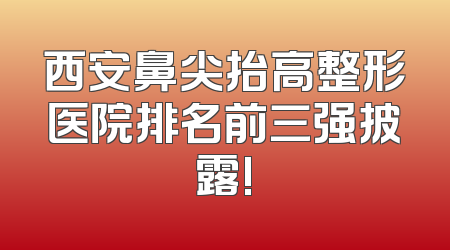 西安鼻尖抬高整形医院排名前三强披露!