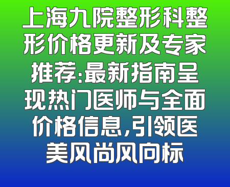 上海九院整形科整形价格更新及专家推荐：最新指南呈现热门医师与全面价格信息，引领医美风尚风向标
