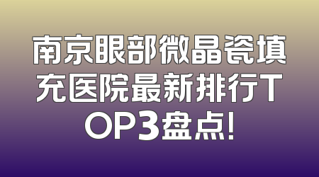 南京眼部微晶瓷填充医院最新排行TOP3盘点！