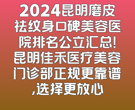 2024昆明磨皮祛纹身口碑美容医院排名公立汇总！昆明佳禾医疗美容门诊部正规更靠谱，选择更放心