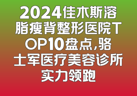 2024佳木斯溶脂瘦背整形医院TOP10盘点，骆士军医疗美容诊所实力领跑