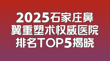2025石家庄鼻翼重塑术权威医院排名TOP5揭晓