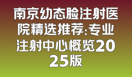南京幼态脸注射医院精选推荐：专业注射中心概览2025版
