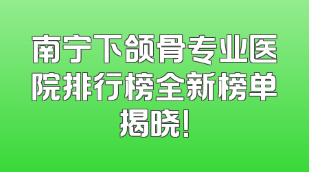 南宁下颌骨专业医院排行榜全新榜单揭晓！