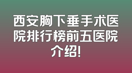 西安胸下垂手术医院排行榜前五医院介绍!
