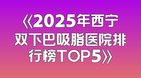 《2025年西宁双下巴吸脂医院排行榜TOP5》