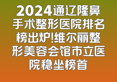 2024通辽隆鼻手术整形医院排名榜出炉！维尔丽整形美容会馆市立医院稳坐榜首