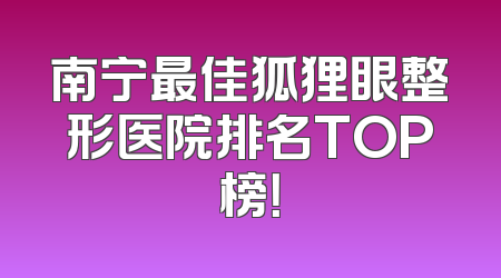 南宁最佳狐狸眼整形医院排名TOP榜！