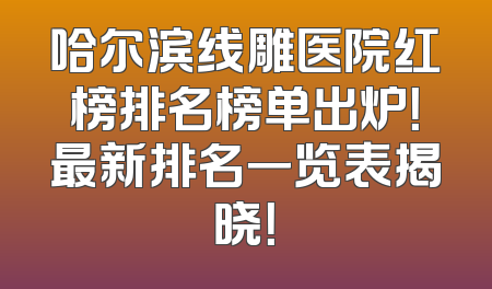 哈尔滨线雕医院红榜排名榜单出炉！最新排名一览表揭晓！