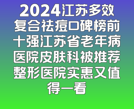 2024江苏多效复合祛痘口碑榜前十强江苏省老年病医院皮肤科被推荐整形医院实惠又值得一看
