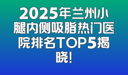 2025年兰州小腿内侧吸脂热门医院排名TOP5揭晓！