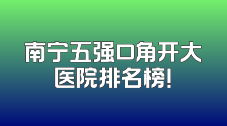 南宁五强口角开大医院排名榜!