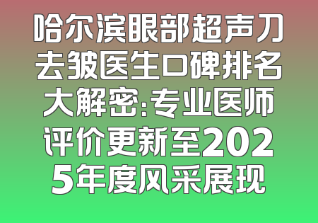 哈尔滨眼部超声刀去皱医生口碑排名大解密：专业医师评价更新至2025年度风采展现