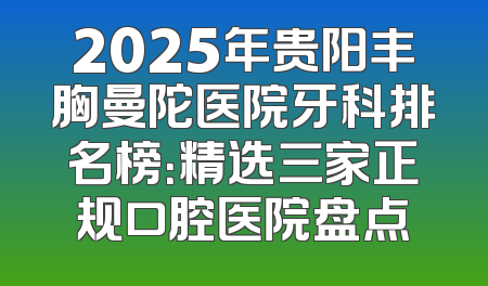 2025年贵阳丰胸曼陀医院牙科排名榜：精选三家正规口腔医院盘点