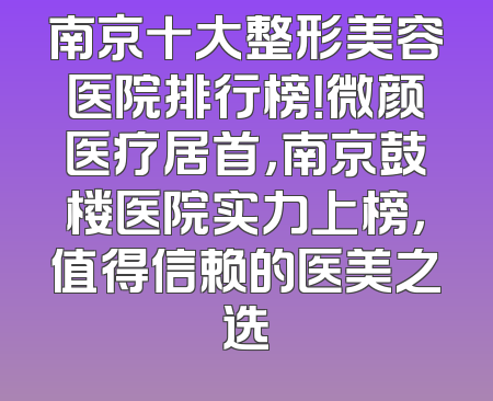 南京十大整形美容医院排行榜！微颜医疗居首，南京鼓楼医院实力上榜，值得信赖的医美之选
