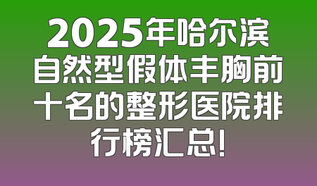 2025年哈尔滨自然型假体丰胸前十名的整形医院排行榜汇总!