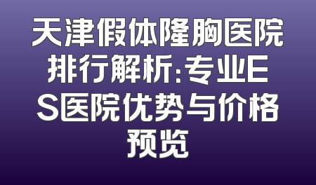 天津假体隆胸医院排行解析：专业ES医院优势与价格预览