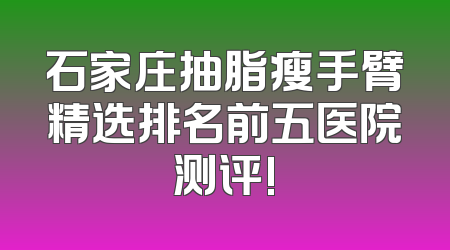 石家庄抽脂瘦手臂精选排名前五医院测评!