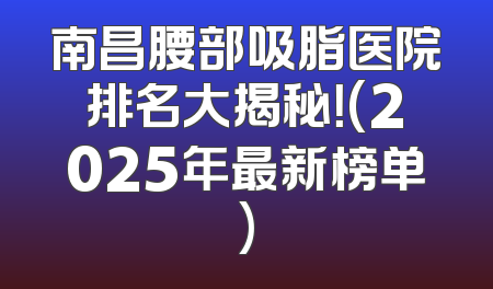 南昌腰部吸脂医院排名大揭秘！(2025年最新榜单)