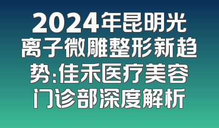 2024年昆明光离子微雕整形新趋势：佳禾医疗美容门诊部深度解析