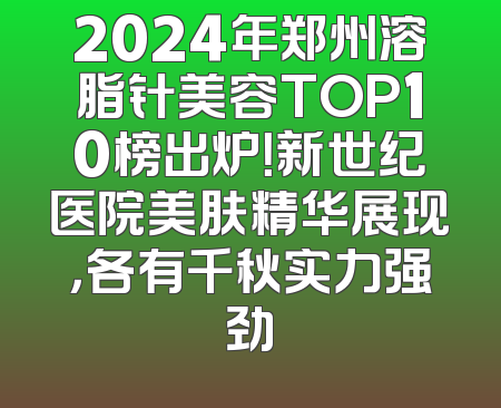 2024年郑州溶脂针美容TOP10榜出炉！新世纪医院美肤精华展现，各有千秋实力强劲