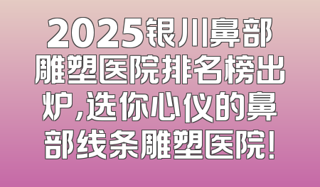 2025银川鼻部雕塑医院排名榜出炉，选你心仪的鼻部线条雕塑医院！