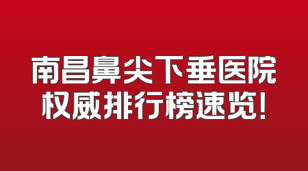 南昌鼻尖下垂医院权威排行榜速览！