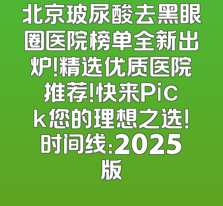 北京玻尿酸去黑眼圈医院榜单全新出炉！精选优质医院推荐！快来Pick您的理想之选！时间线：2025版