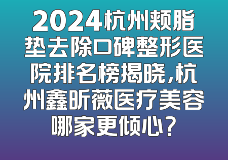 2024杭州颊脂垫去除口碑整形医院排名榜揭晓，杭州鑫昕薇医疗美容哪家更倾心？