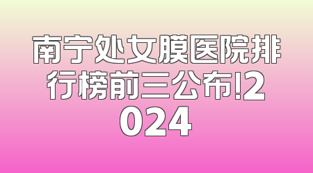 南宁处女膜医院排行榜前三公布!2024