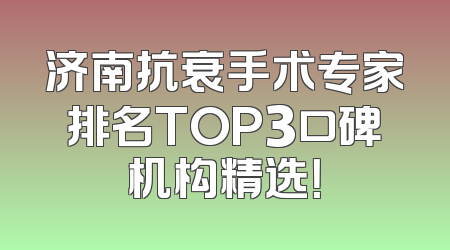 济南抗衰手术专家排名TOP3口碑机构精选！